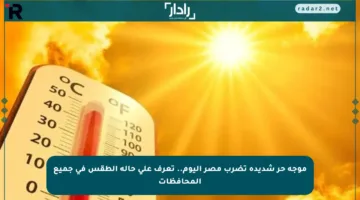 موجة حر شديدة تضرب مصر اليوم.. تعرف على حالة الطقس في جميع المحافظات